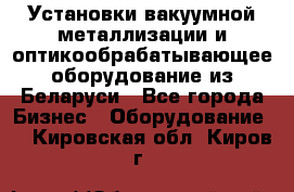 Установки вакуумной металлизации и оптикообрабатывающее оборудование из Беларуси - Все города Бизнес » Оборудование   . Кировская обл.,Киров г.